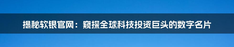 揭秘软银官网：窥探全球科技投资巨头的数字名片