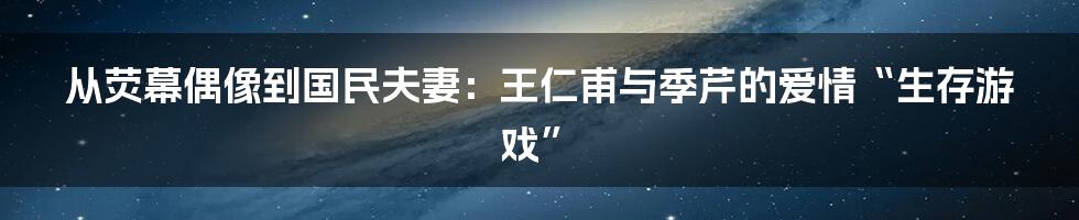 从荧幕偶像到国民夫妻：王仁甫与季芹的爱情“生存游戏”