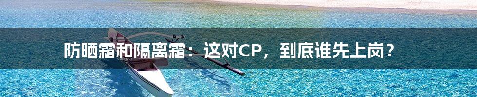 防晒霜和隔离霜：这对CP，到底谁先上岗？