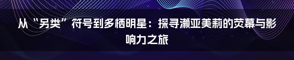 从“另类”符号到多栖明星：探寻濑亚美莉的荧幕与影响力之旅