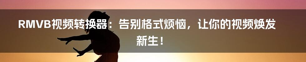 RMVB视频转换器：告别格式烦恼，让你的视频焕发新生！