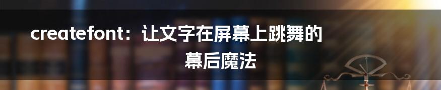 createfont：让文字在屏幕上跳舞的幕后魔法