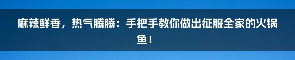 麻辣鲜香，热气腾腾：手把手教你做出征服全家的火锅鱼！