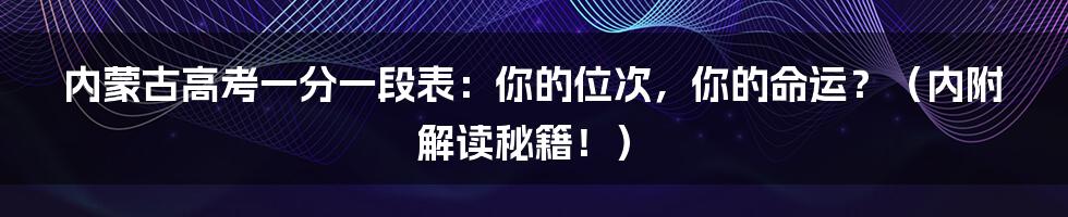 内蒙古高考一分一段表：你的位次，你的命运？（内附解读秘籍！）
