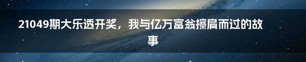 21049期大乐透开奖，我与亿万富翁擦肩而过的故事