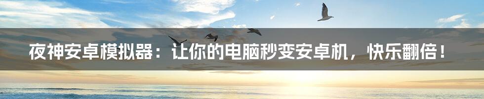 夜神安卓模拟器：让你的电脑秒变安卓机，快乐翻倍！