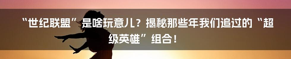 “世纪联盟”是啥玩意儿？揭秘那些年我们追过的“超级英雄”组合！