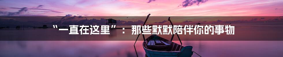 “一直在这里”：那些默默陪伴你的事物