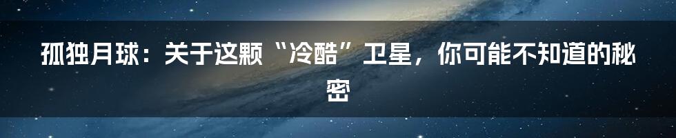 孤独月球：关于这颗“冷酷”卫星，你可能不知道的秘密