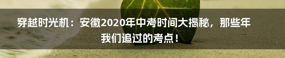 穿越时光机：安徽2020年中考时间大揭秘，那些年我们追过的考点！