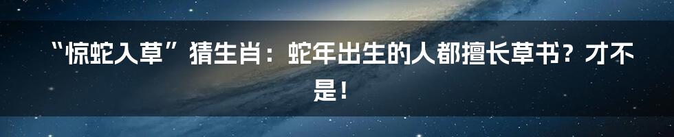 “惊蛇入草”猜生肖：蛇年出生的人都擅长草书？才不是！