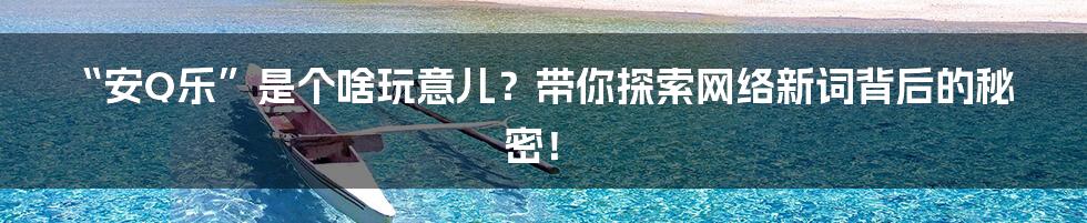 “安Q乐”是个啥玩意儿？带你探索网络新词背后的秘密！