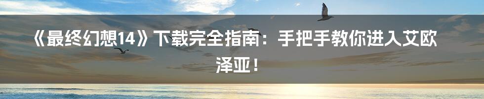 《最终幻想14》下载完全指南：手把手教你进入艾欧泽亚！