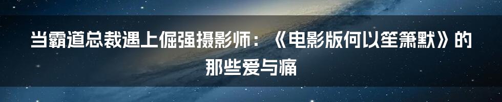 当霸道总裁遇上倔强摄影师：《电影版何以笙箫默》的那些爱与痛