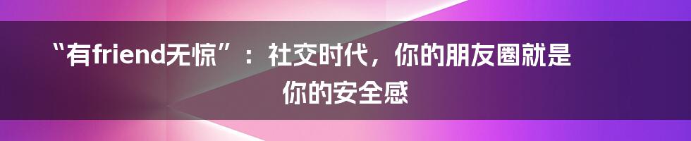 “有friend无惊”：社交时代，你的朋友圈就是你的安全感
