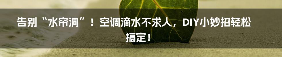 告别“水帘洞”！空调滴水不求人，DIY小妙招轻松搞定！