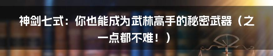 神剑七式：你也能成为武林高手的秘密武器（之一点都不难！）