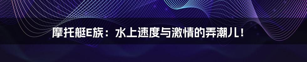 摩托艇E族：水上速度与激情的弄潮儿！