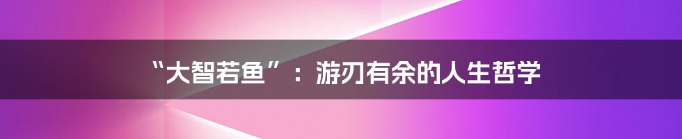“大智若鱼”：游刃有余的人生哲学