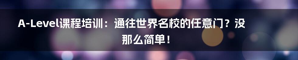 A-Level课程培训：通往世界名校的任意门？没那么简单！