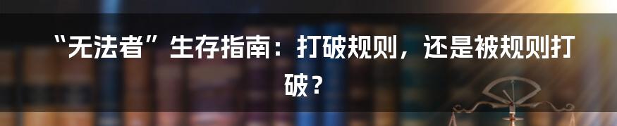 “无法者”生存指南：打破规则，还是被规则打破？