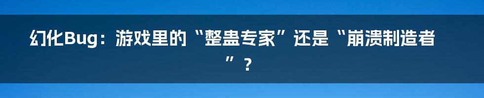 幻化Bug：游戏里的“整蛊专家”还是“崩溃制造者”？
