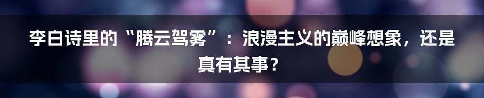 李白诗里的“腾云驾雾”：浪漫主义的巅峰想象，还是真有其事？