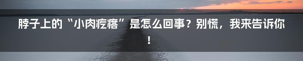 脖子上的“小肉疙瘩”是怎么回事？别慌，我来告诉你！