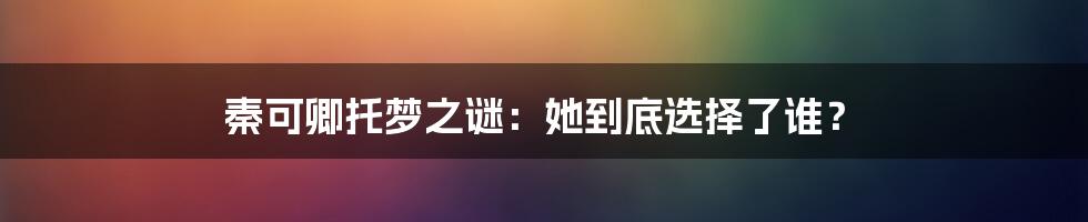 秦可卿托梦之谜：她到底选择了谁？