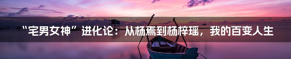 “宅男女神”进化论：从杨焉到杨梓瑶，我的百变人生