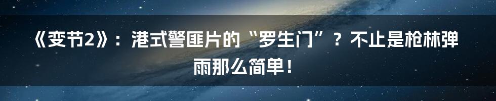 《变节2》：港式警匪片的“罗生门”？不止是枪林弹雨那么简单！