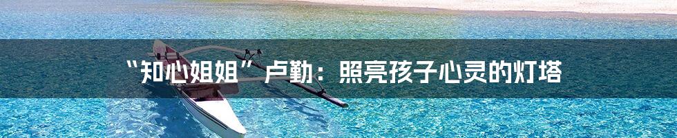 “知心姐姐”卢勤：照亮孩子心灵的灯塔