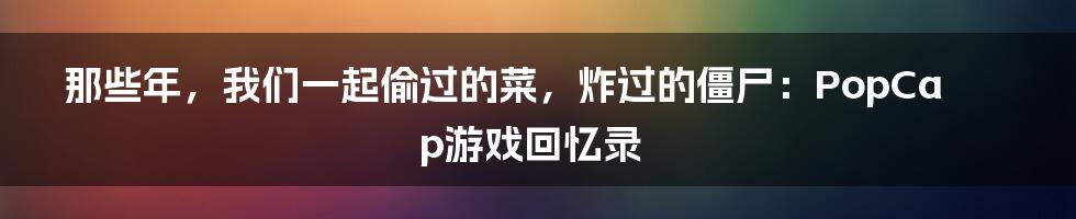 那些年，我们一起偷过的菜，炸过的僵尸：PopCap游戏回忆录
