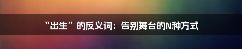 “出生”的反义词：告别舞台的N种方式