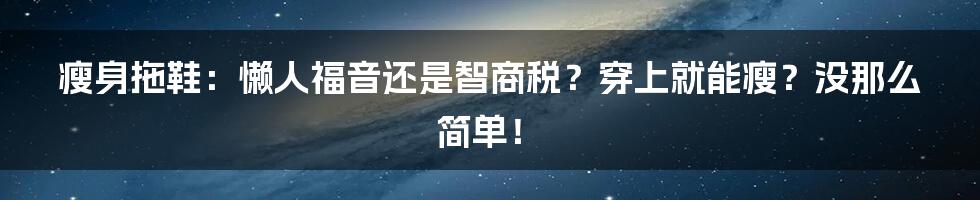 瘦身拖鞋：懒人福音还是智商税？穿上就能瘦？没那么简单！