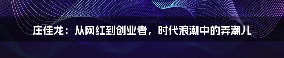庄佳龙：从网红到创业者，时代浪潮中的弄潮儿