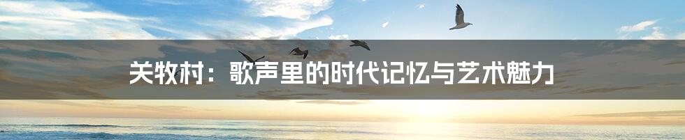 关牧村：歌声里的时代记忆与艺术魅力