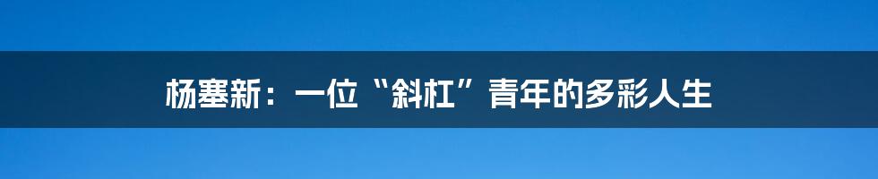 杨塞新：一位“斜杠”青年的多彩人生
