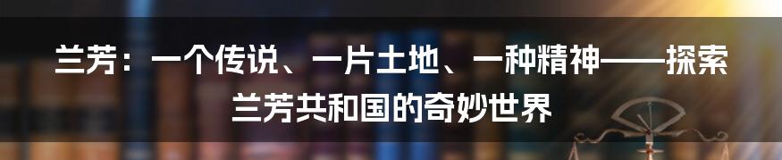 兰芳：一个传说、一片土地、一种精神——探索兰芳共和国的奇妙世界
