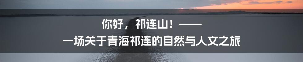你好，祁连山！—— 一场关于青海祁连的自然与人文之旅