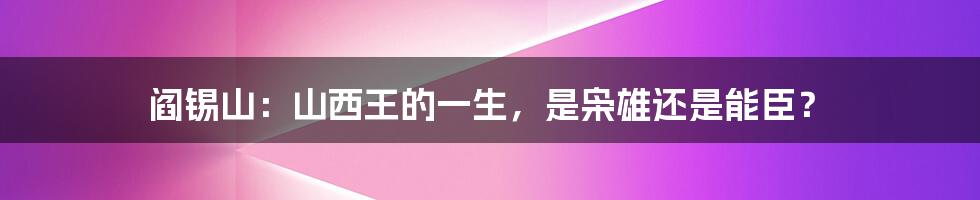 阎锡山：山西王的一生，是枭雄还是能臣？