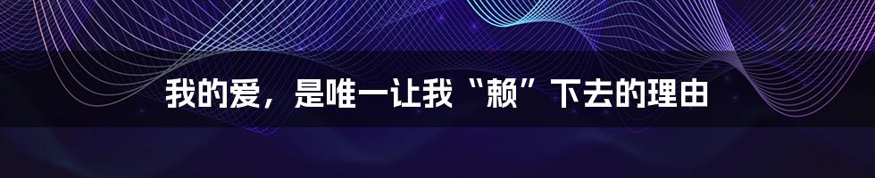 我的爱，是唯一让我“赖”下去的理由