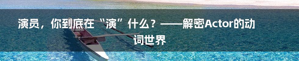 演员，你到底在“演”什么？——解密Actor的动词世界