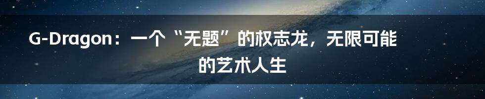 G-Dragon：一个“无题”的权志龙，无限可能的艺术人生