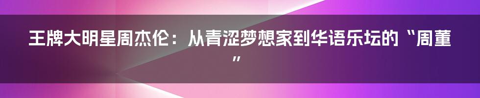 王牌大明星周杰伦：从青涩梦想家到华语乐坛的“周董”