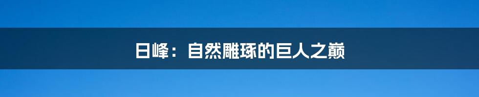 日峰：自然雕琢的巨人之巅