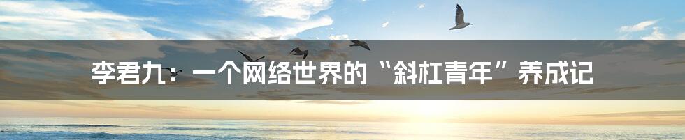 李君九：一个网络世界的“斜杠青年”养成记