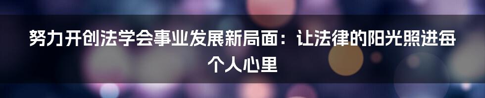 努力开创法学会事业发展新局面：让法律的阳光照进每个人心里
