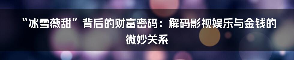 “冰雪薇甜”背后的财富密码：解码影视娱乐与金钱的微妙关系
