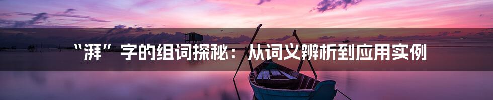 “湃”字的组词探秘：从词义辨析到应用实例